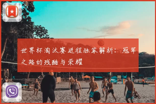 世界杯淘汰赛进程独家解析：冠军之路的残酷与荣耀