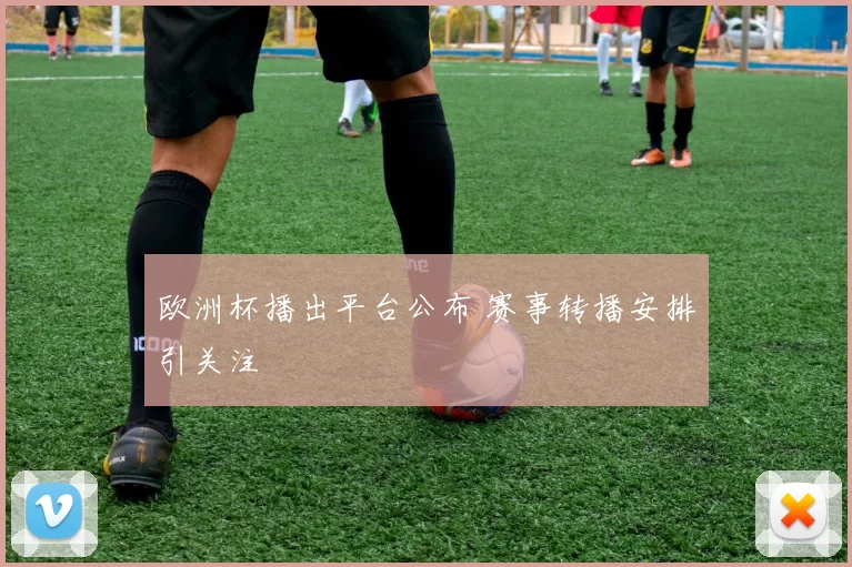 欧洲杯播出平台公布 赛事转播安排引关注