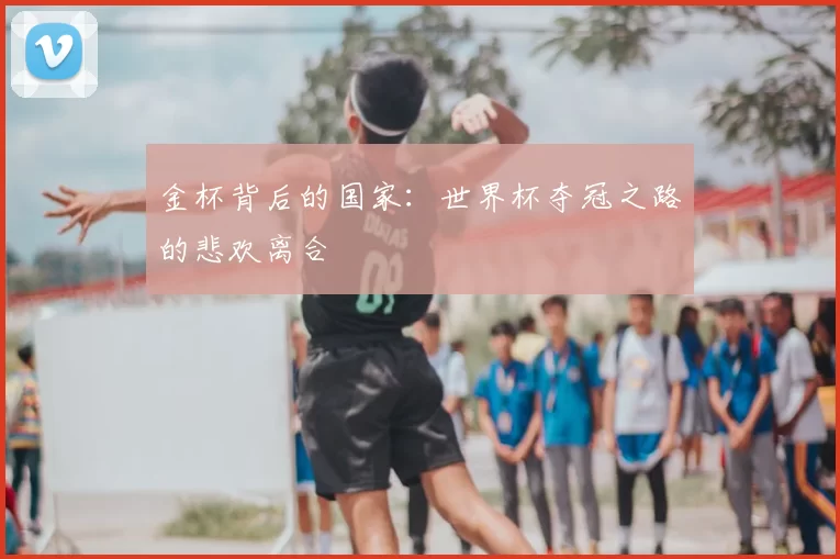 金杯背后的国家:世界杯夺冠之路的悲欢离合
