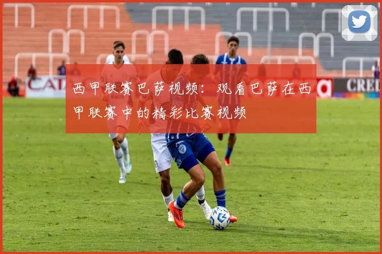 西甲联赛巴萨视频：观看巴萨在西甲联赛中的精彩比赛视频