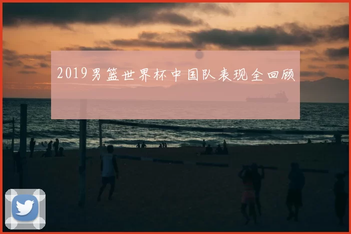 2019男篮世界杯中国队表现全回顾